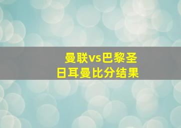 曼联vs巴黎圣日耳曼比分结果