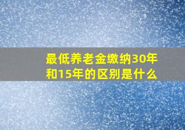 最低养老金缴纳30年和15年的区别是什么