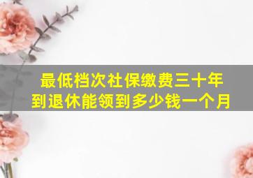 最低档次社保缴费三十年到退休能领到多少钱一个月