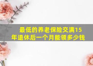 最低的养老保险交满15年退休后一个月能领多少钱