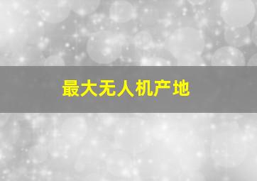 最大无人机产地