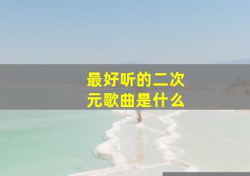 最好听的二次元歌曲是什么