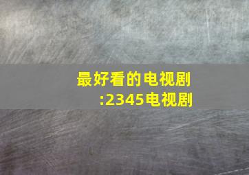 最好看的电视剧:2345电视剧