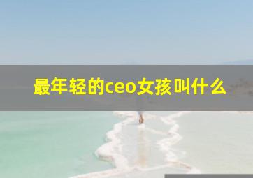 最年轻的ceo女孩叫什么