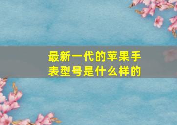 最新一代的苹果手表型号是什么样的