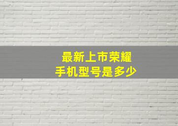 最新上市荣耀手机型号是多少