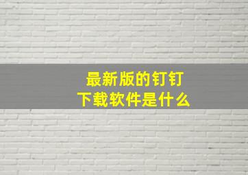 最新版的钉钉下载软件是什么