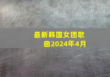 最新韩国女团歌曲2024年4月