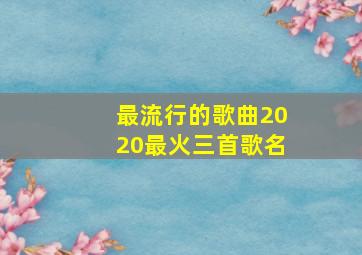 最流行的歌曲2020最火三首歌名