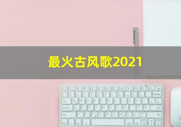 最火古风歌2021