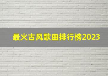 最火古风歌曲排行榜2023