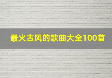 最火古风的歌曲大全100首