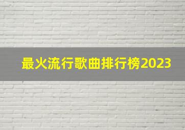 最火流行歌曲排行榜2023