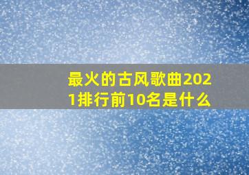 最火的古风歌曲2021排行前10名是什么