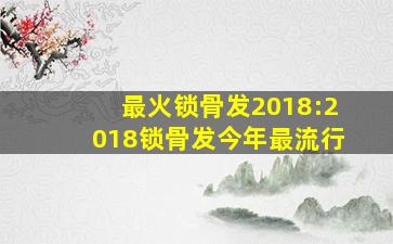 最火锁骨发2018:2018锁骨发今年最流行