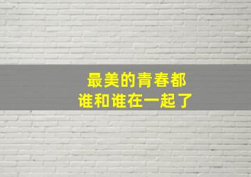 最美的青春都谁和谁在一起了