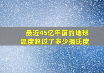 最近45亿年前的地球温度超过了多少摄氏度