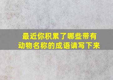 最近你积累了哪些带有动物名称的成语请写下来