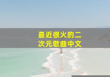 最近很火的二次元歌曲中文