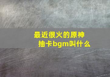 最近很火的原神抽卡bgm叫什么