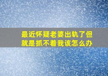 最近怀疑老婆出轨了但就是抓不着我该怎么办