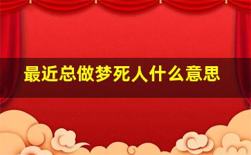 最近总做梦死人什么意思