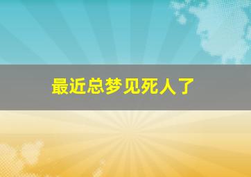 最近总梦见死人了