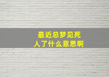 最近总梦见死人了什么意思啊