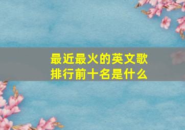 最近最火的英文歌排行前十名是什么