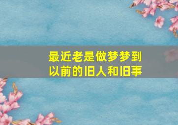 最近老是做梦梦到以前的旧人和旧事