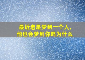 最近老是梦到一个人,他也会梦到你吗为什么