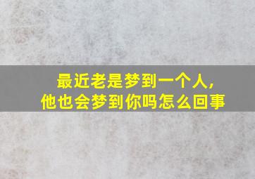 最近老是梦到一个人,他也会梦到你吗怎么回事