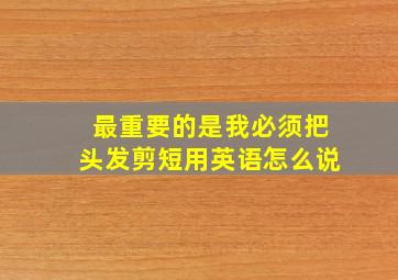 最重要的是我必须把头发剪短用英语怎么说