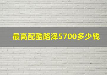 最高配酷路泽5700多少钱