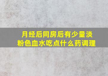 月经后同房后有少量淡粉色血水吃点什么药调理