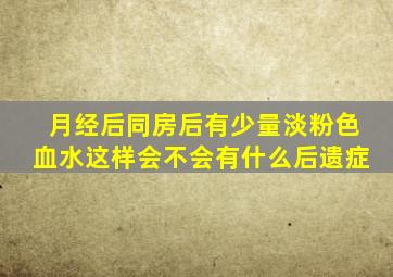 月经后同房后有少量淡粉色血水这样会不会有什么后遗症