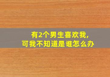 有2个男生喜欢我,可我不知道是谁怎么办