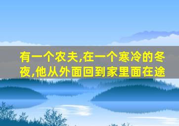 有一个农夫,在一个寒冷的冬夜,他从外面回到家里面在途