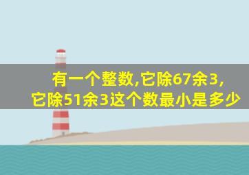 有一个整数,它除67余3,它除51余3这个数最小是多少