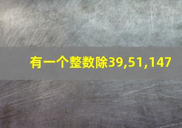 有一个整数除39,51,147