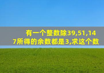 有一个整数除39,51,147所得的余数都是3,求这个数