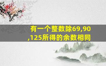 有一个整数除69,90,125所得的余数相同