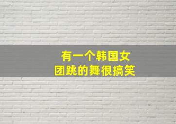 有一个韩国女团跳的舞很搞笑