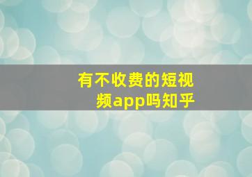 有不收费的短视频app吗知乎