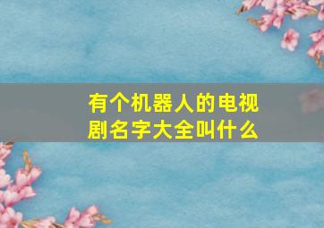 有个机器人的电视剧名字大全叫什么