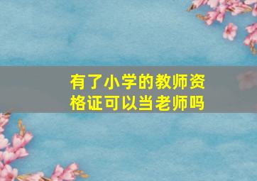 有了小学的教师资格证可以当老师吗