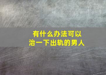 有什么办法可以治一下出轨的男人