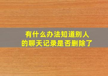 有什么办法知道别人的聊天记录是否删除了