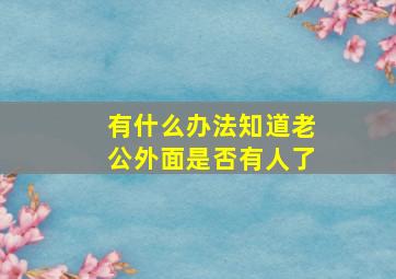 有什么办法知道老公外面是否有人了