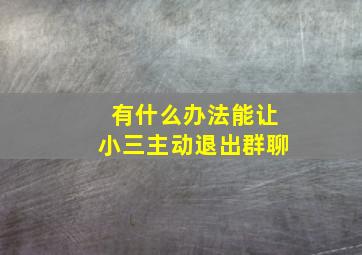 有什么办法能让小三主动退出群聊